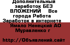 Дополнительный заработок БЕЗ ВЛОЖЕНИЙ! - Все города Работа » Заработок в интернете   . Ямало-Ненецкий АО,Муравленко г.